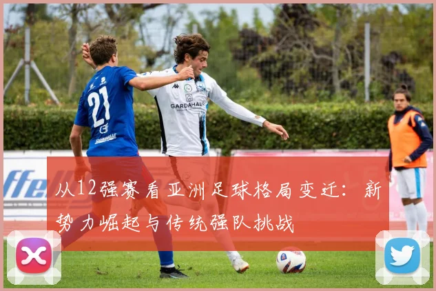 从12强赛看亚洲足球格局变迁：新势力崛起与传统强队挑战
