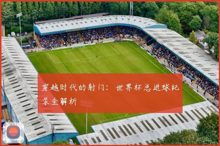 穿越时代的射门：世界杯总进球纪录全解析