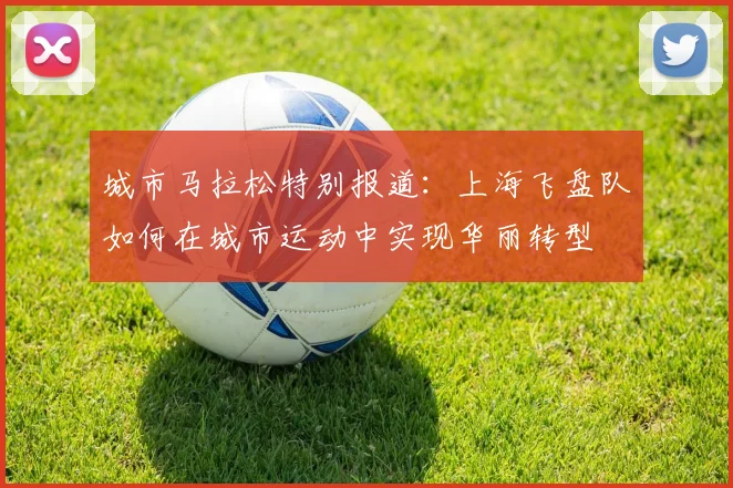 城市马拉松特别报道：上海飞盘队如何在城市运动中实现华丽转型