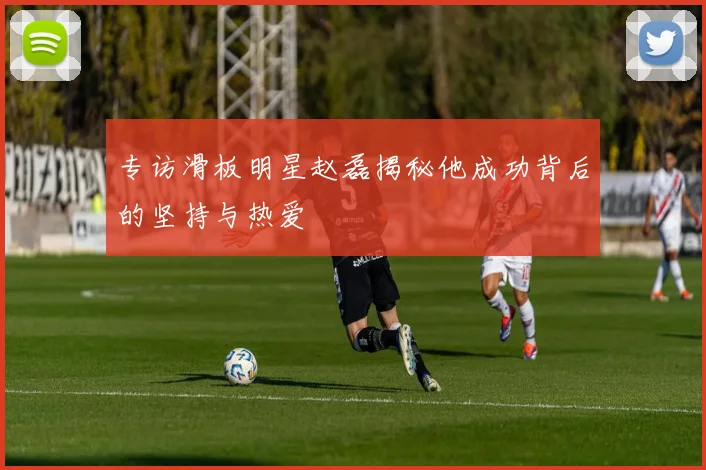 专访滑板明星赵磊揭秘他成功背后的坚持与热爱