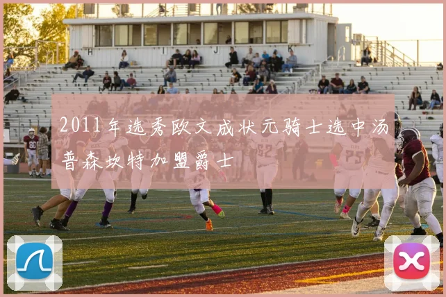 2011年选秀欧文成状元骑士选中汤普森坎特加盟爵士