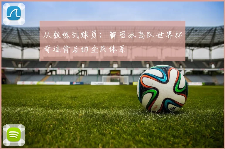 从教练到球员：解密冰岛队世界杯奇迹背后的全民体系