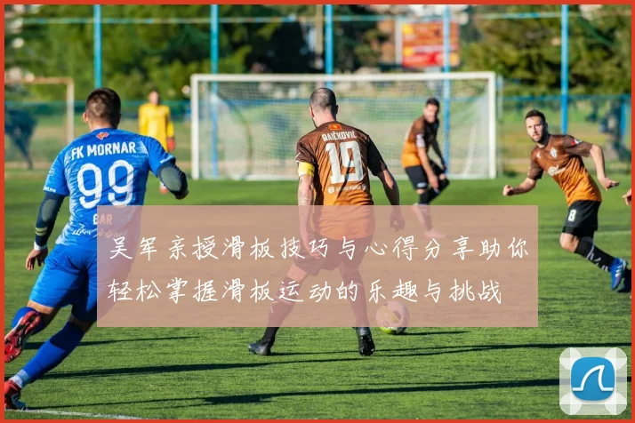 吴军亲授滑板技巧与心得分享助你轻松掌握滑板运动的乐趣与挑战