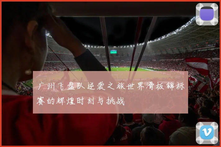 广州飞盘队逆袭之旅世界滑板锦标赛的辉煌时刻与挑战