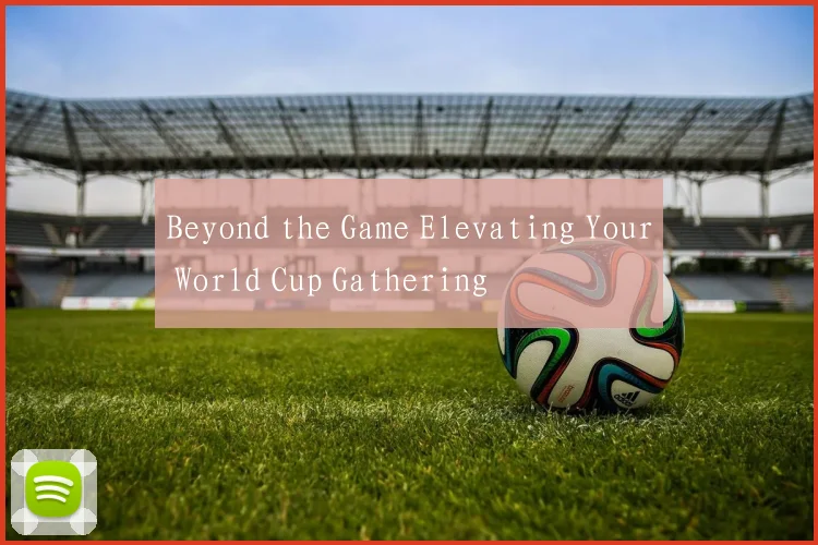 Beyond the Game Elevating Your World Cup Gathering