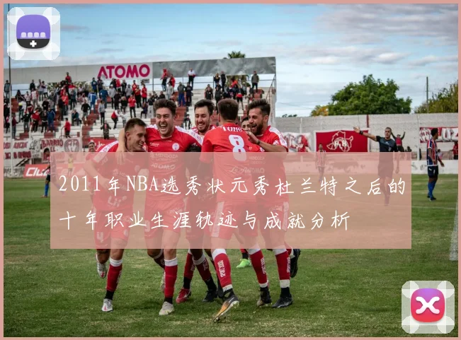 2011年NBA选秀状元秀杜兰特之后的十年职业生涯轨迹与成就分析