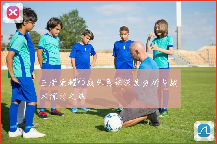 王者荣耀V5战队意识深度分析与战术探讨之旅
