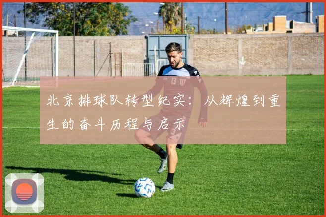 北京排球队转型纪实：从辉煌到重生的奋斗历程与启示