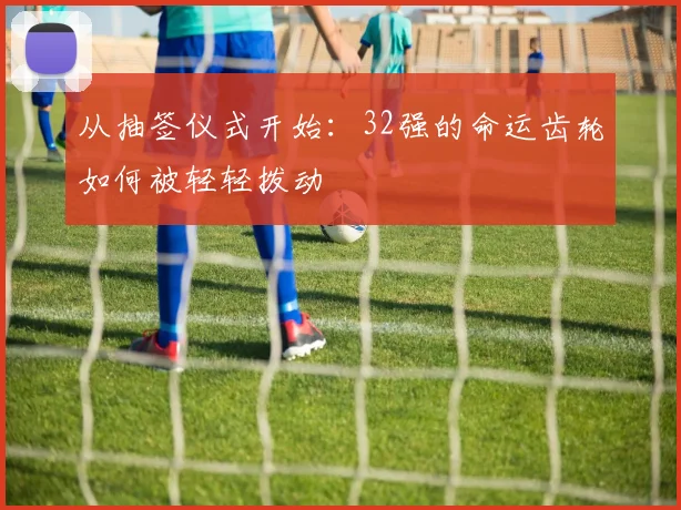 从抽签仪式开始：32强的命运齿轮如何被轻轻拨动