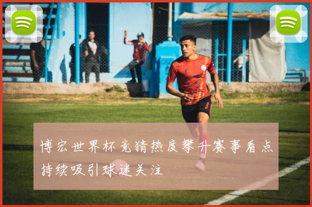 博宏世界杯竞猜热度攀升赛事看点持续吸引球迷关注