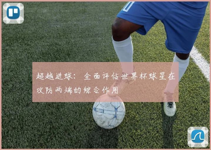 超越进球：全面评估世界杯球星在攻防两端的综合作用